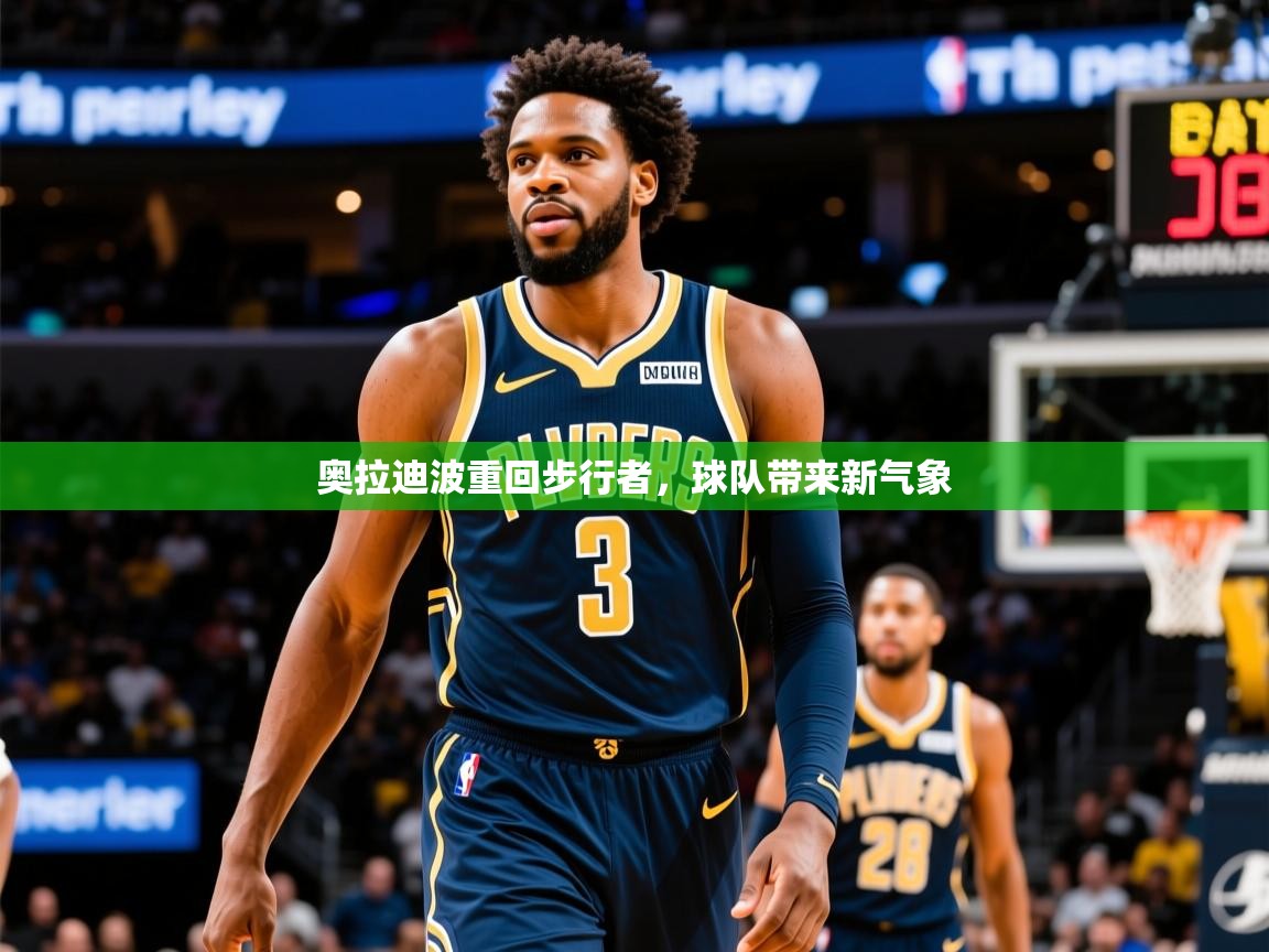 2025意昂体育平台奥拉迪波重回步行者，球队带来新气象