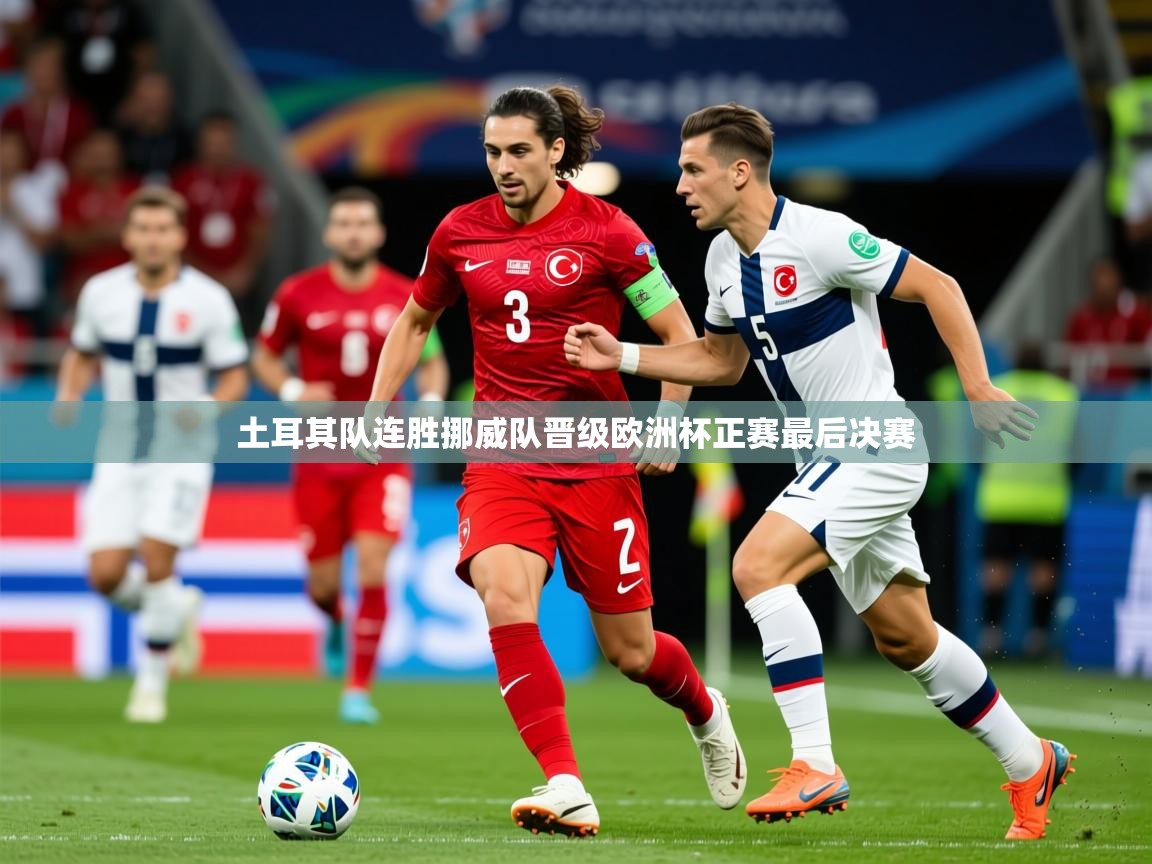 2025意昂体育平台土耳其队连胜挪威队晋级欧洲杯正赛最后决赛