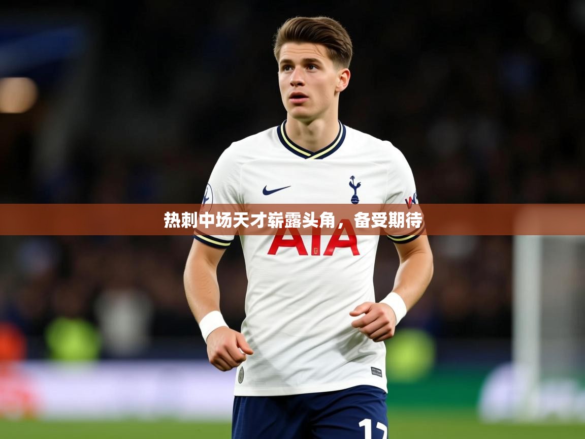 2025意昂体育登录热刺中场天才崭露头角,备受期待  第3张