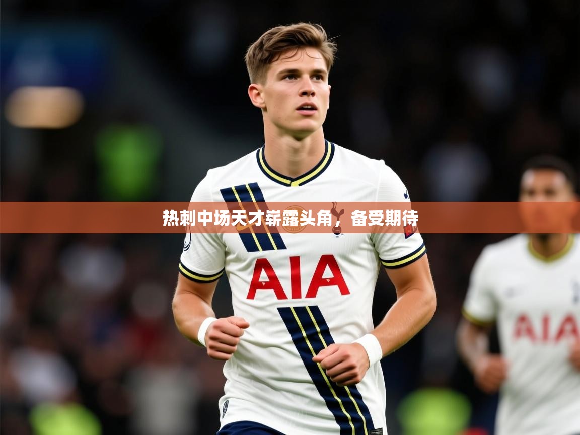 2025意昂体育登录热刺中场天才崭露头角,备受期待  第4张