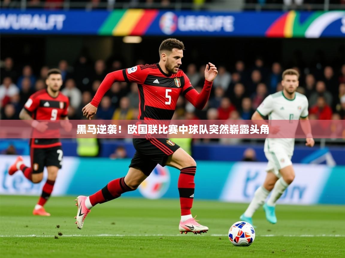 2025意昂体育平台黑马逆袭!欧国联比赛中球队突然崭露头角  第2张
