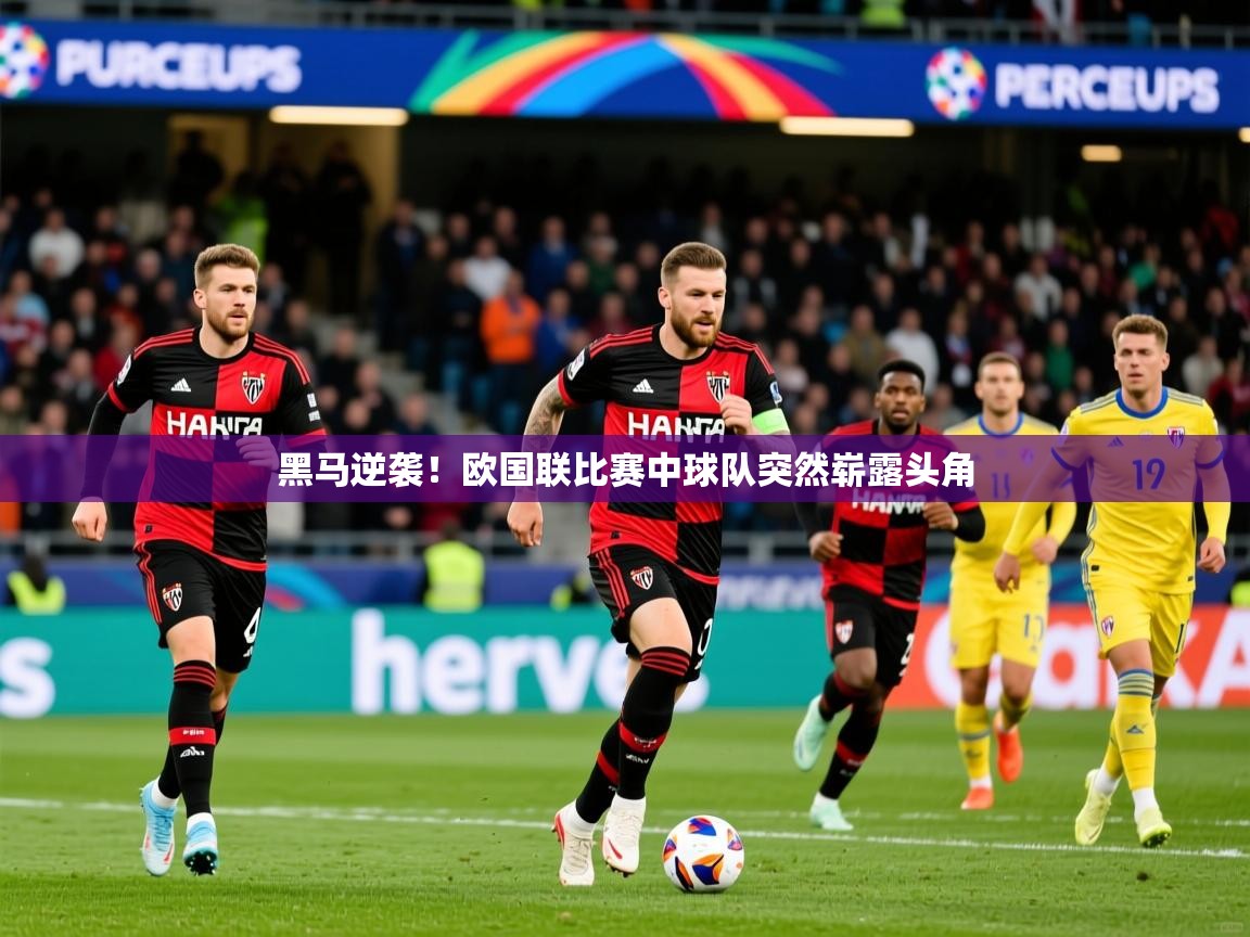 2025意昂体育平台黑马逆袭！欧国联比赛中球队突然崭露头角