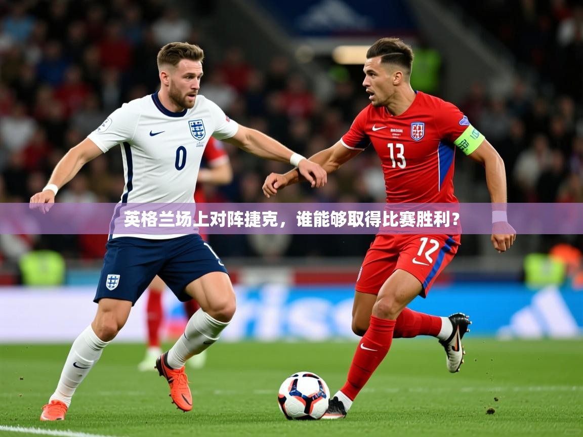 2025意昂体育登录英格兰场上对阵捷克,谁能够取得比赛胜利?  第3张