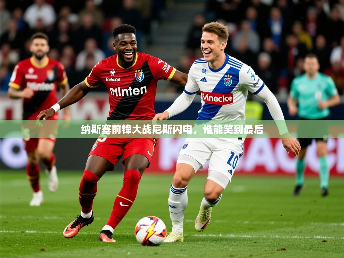 2025意昂体育app纳斯塞前锋大战尼斯闪电，谁能笑到最后