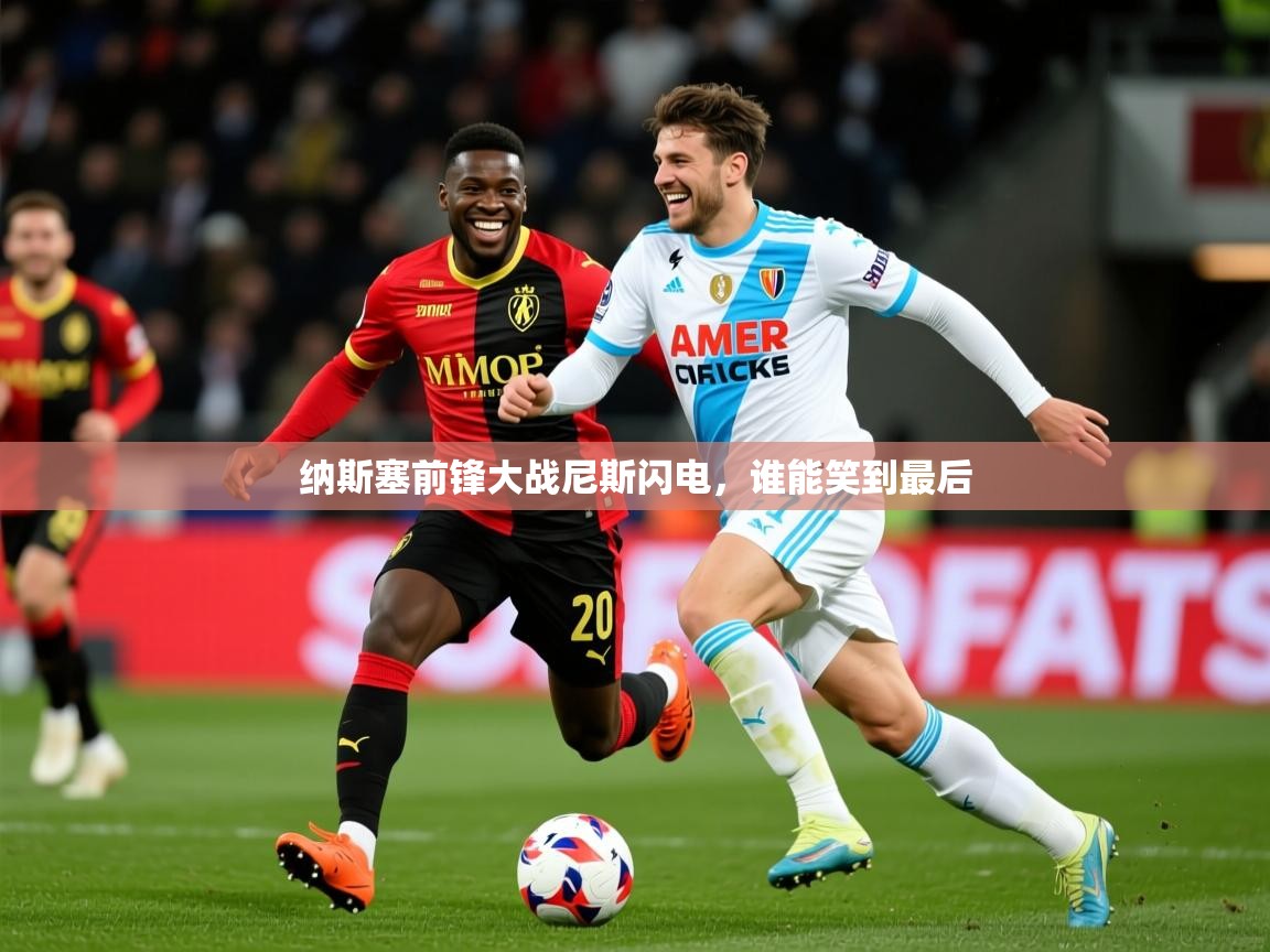2025意昂体育app纳斯塞前锋大战尼斯闪电,谁能笑到最后  第2张