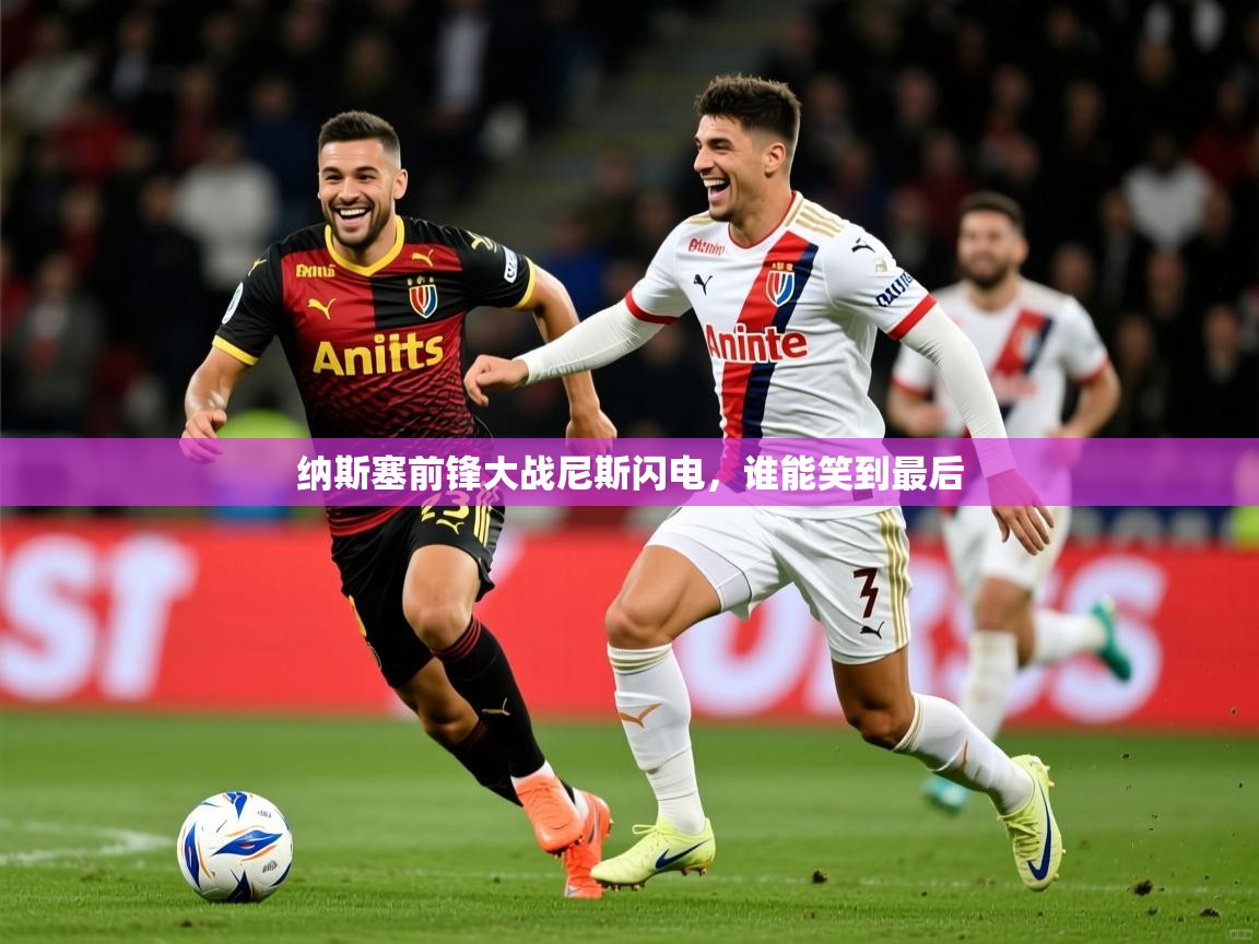 2025意昂体育app纳斯塞前锋大战尼斯闪电,谁能笑到最后  第3张