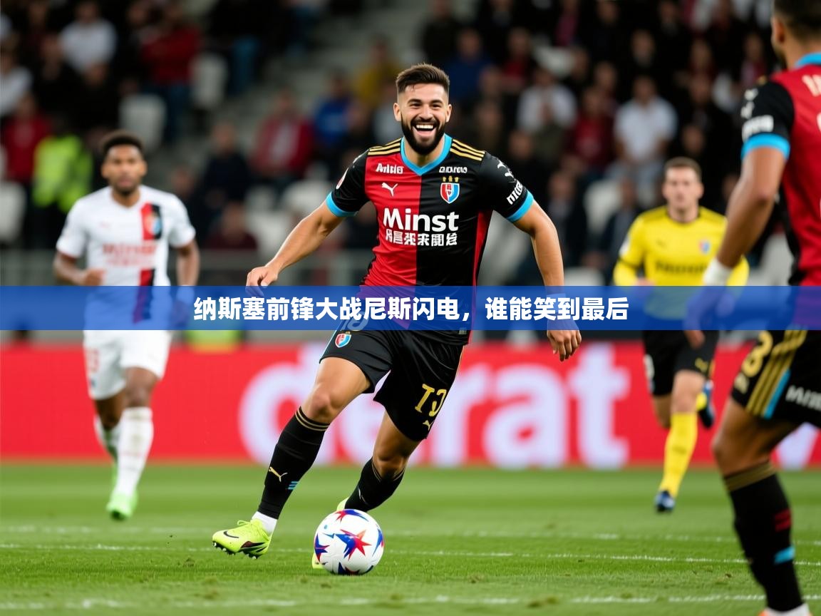 2025意昂体育app纳斯塞前锋大战尼斯闪电,谁能笑到最后  第4张