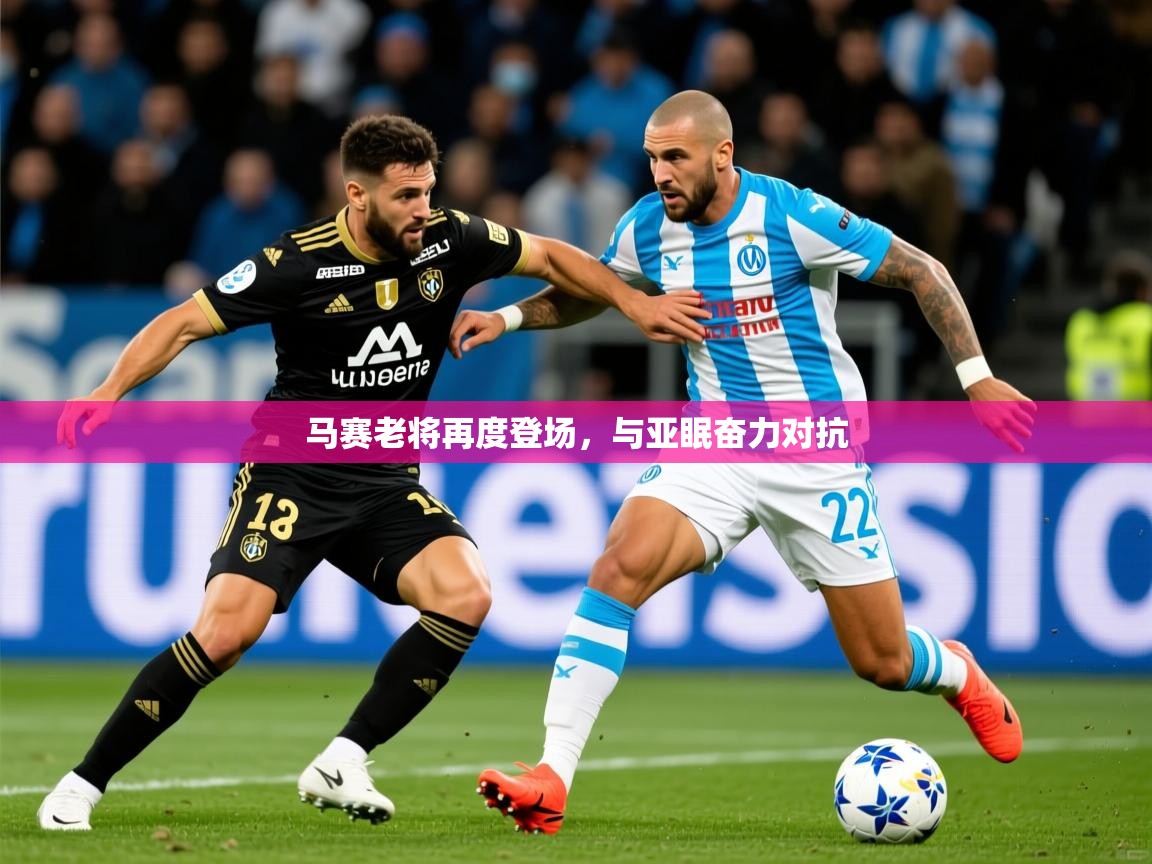2025意昂体育app马赛老将再度登场，与亚眠奋力对抗