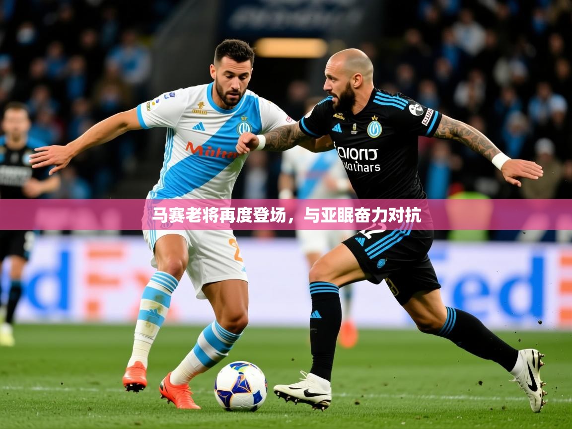2025意昂体育app马赛老将再度登场,与亚眠奋力对抗  第4张