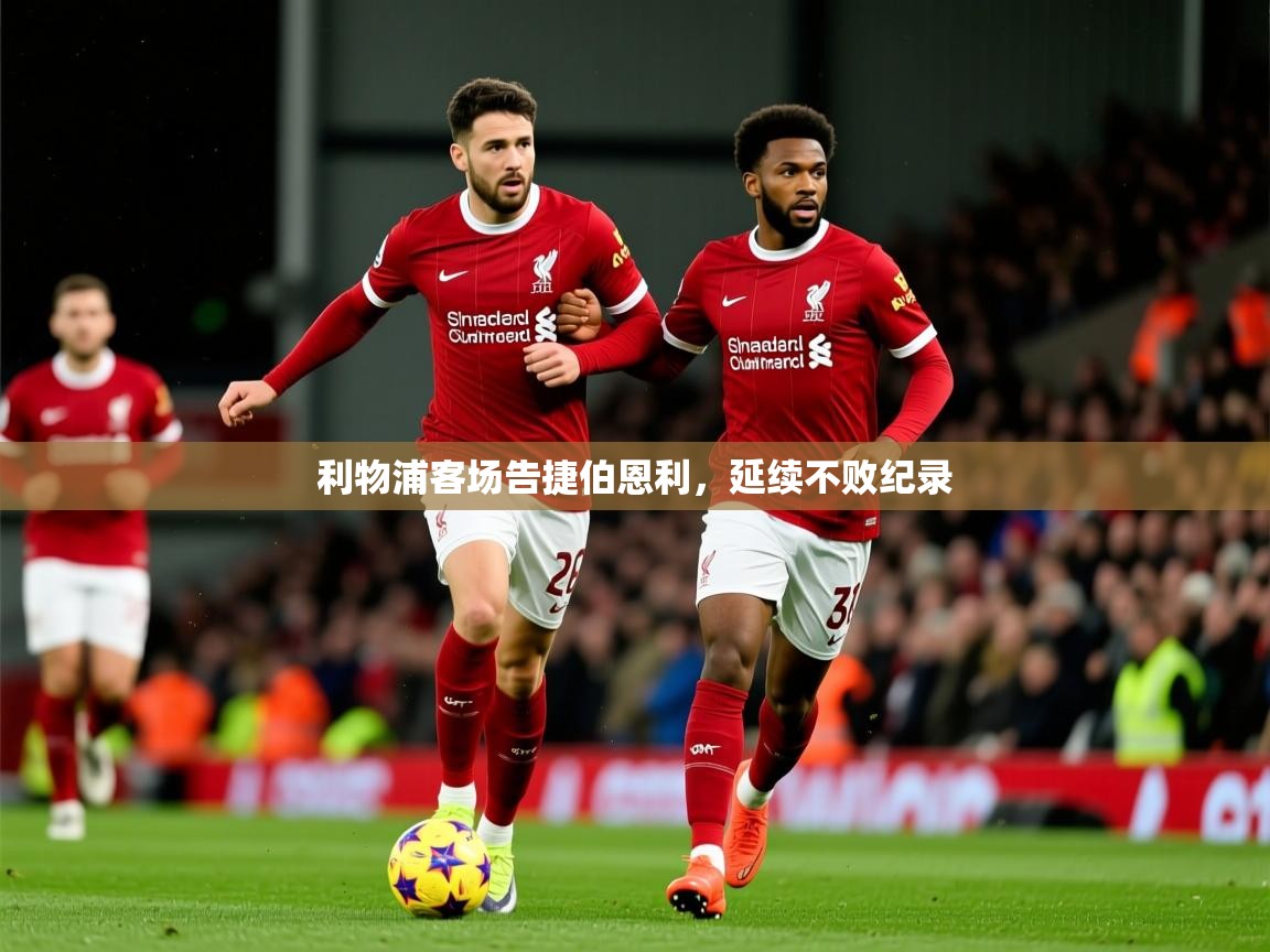 2025意昂体育测速利物浦客场告捷伯恩利,延续不败纪录  第3张