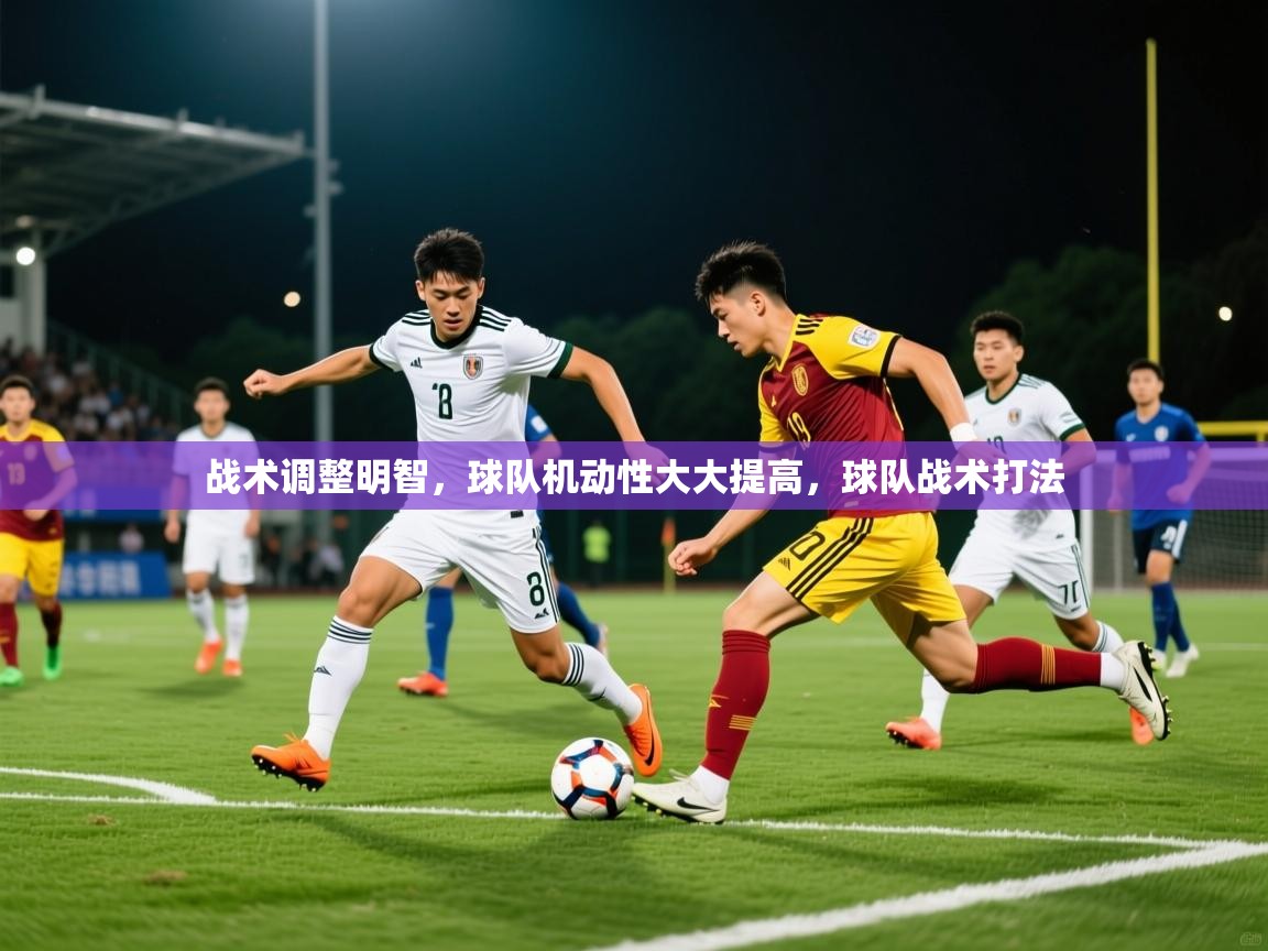 2025意昂体育战术调整明智，球队机动性大大提高，球队战术打法  第2张