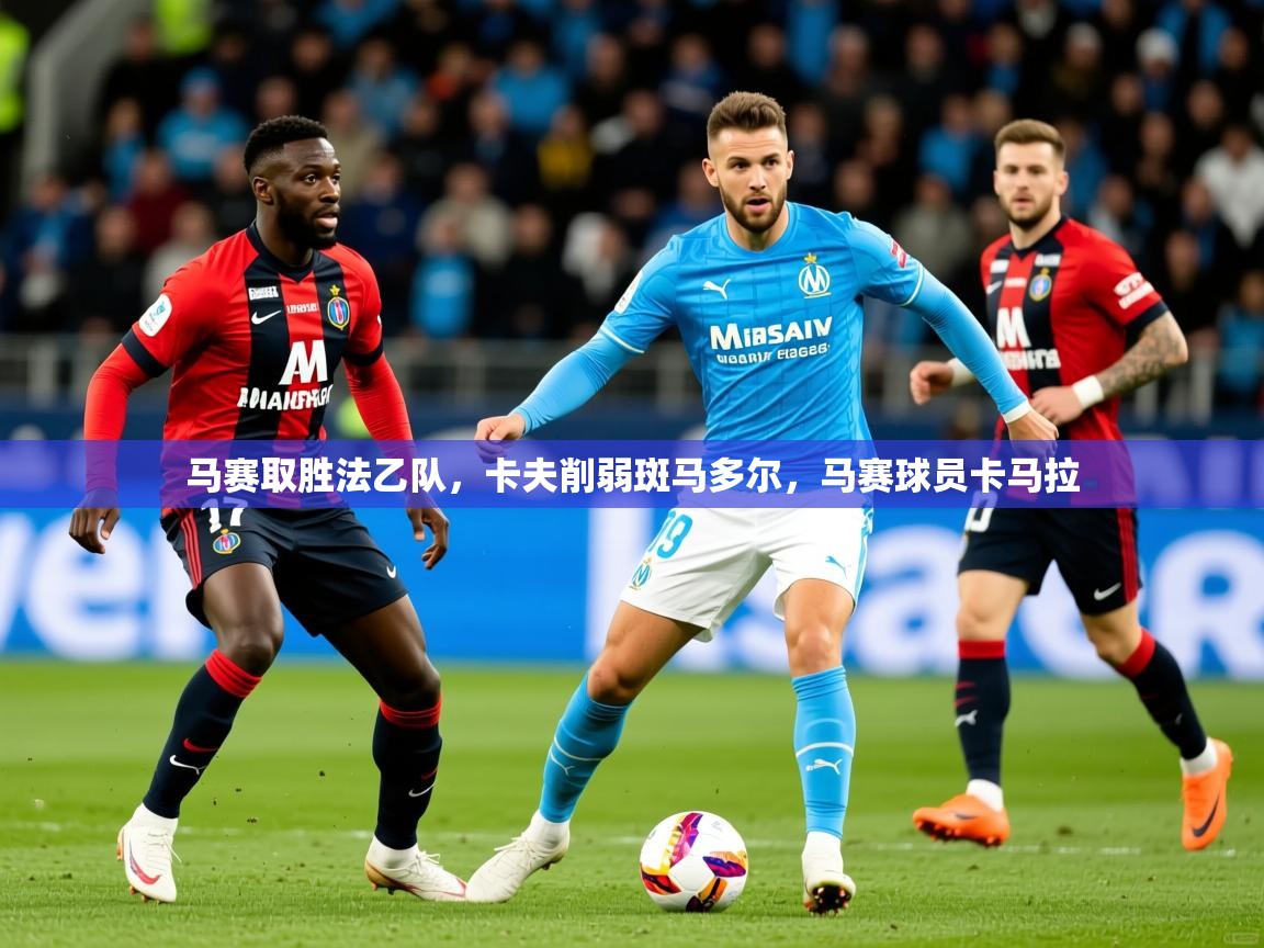 2025意昂体育官网马赛取胜法乙队,卡夫削弱斑马多尔,马赛球员卡马拉 第2张