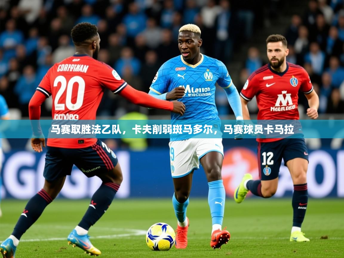 2025意昂体育官网马赛取胜法乙队,卡夫削弱斑马多尔,马赛球员卡马拉 第3张