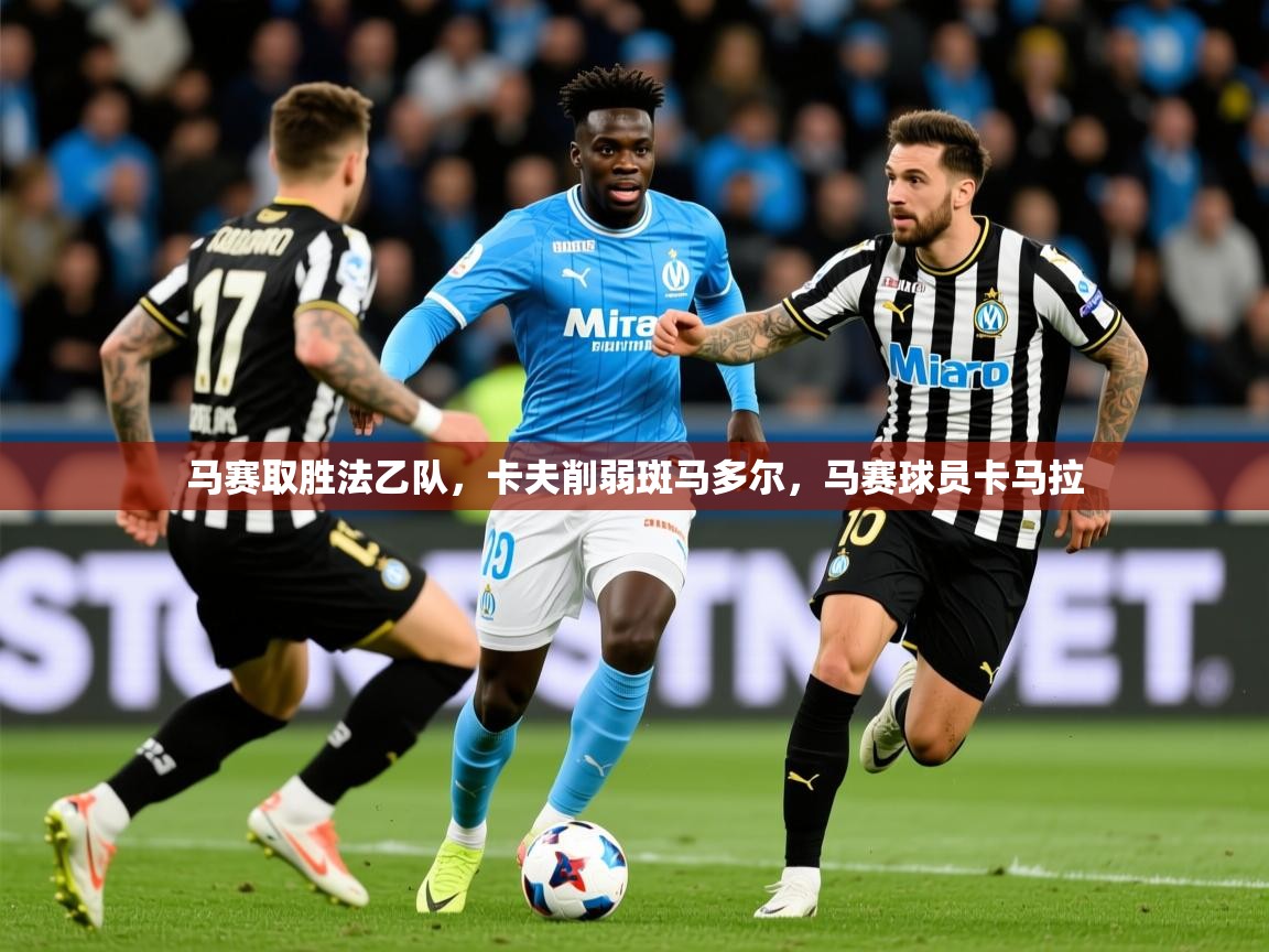 2025意昂体育官网马赛取胜法乙队,卡夫削弱斑马多尔,马赛球员卡马拉 第4张