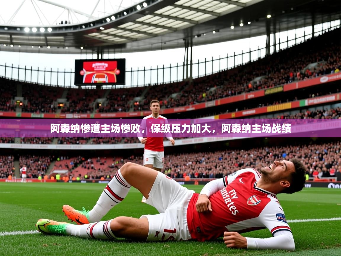 2025意昂体育app阿森纳惨遭主场惨败,保级压力加大,阿森纳主场战绩 第3张