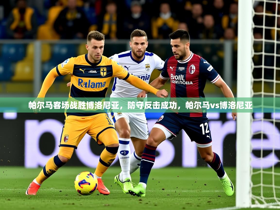 2025意昂体育平台帕尔马客场战胜博洛尼亚，防守反击成功，帕尔马vs博洛尼亚  第2张