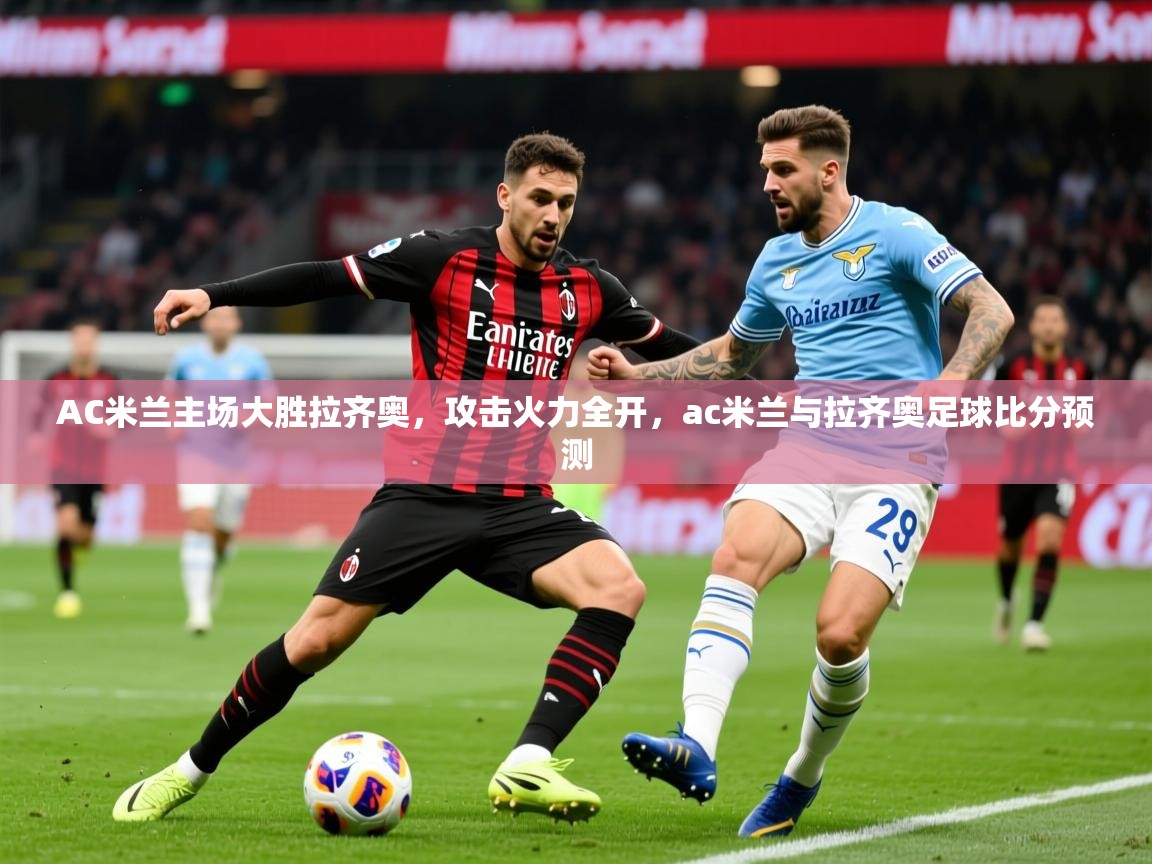 2025v站体育官网AC米兰主场大胜拉齐奥，攻击火力全开，ac米兰与拉齐奥足球比分预测  第1张