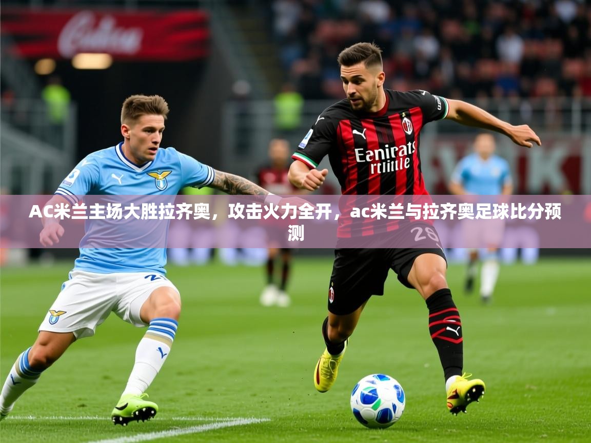2025v站体育官网AC米兰主场大胜拉齐奥，攻击火力全开，ac米兰与拉齐奥足球比分预测  第3张