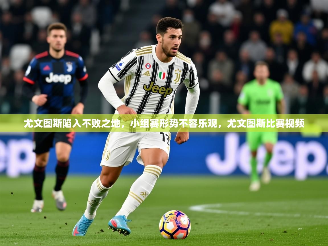 2025意昂体育官网尤文图斯陷入不败之地，小组赛形势不容乐观，尤文图斯比赛视频  第2张