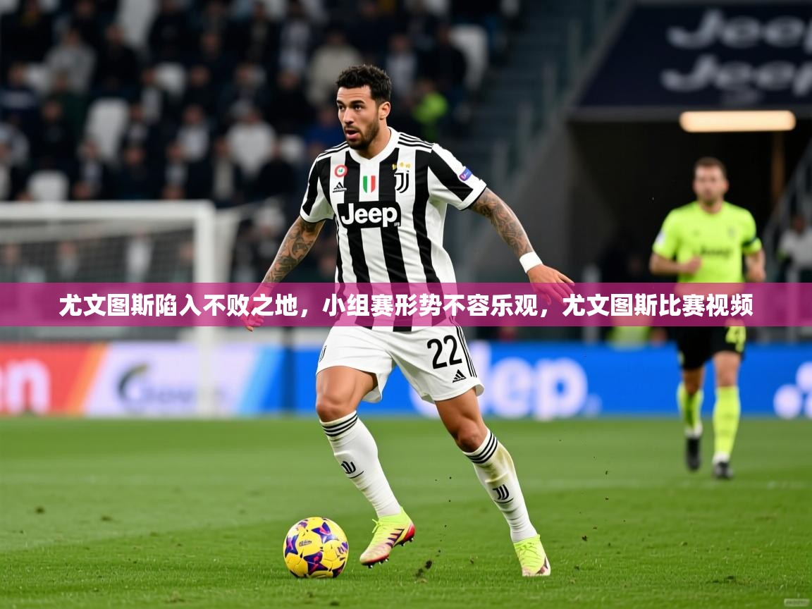 2025意昂体育官网尤文图斯陷入不败之地，小组赛形势不容乐观，尤文图斯比赛视频  第3张