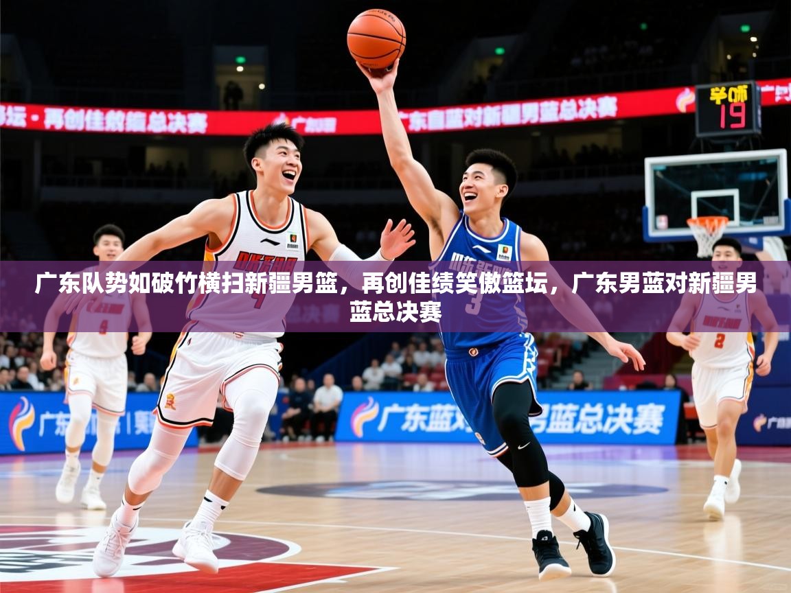 2025意昂体育2广东队势如破竹横扫新疆男篮,再创佳绩笑傲篮坛,广东男蓝对新疆男蓝总决赛