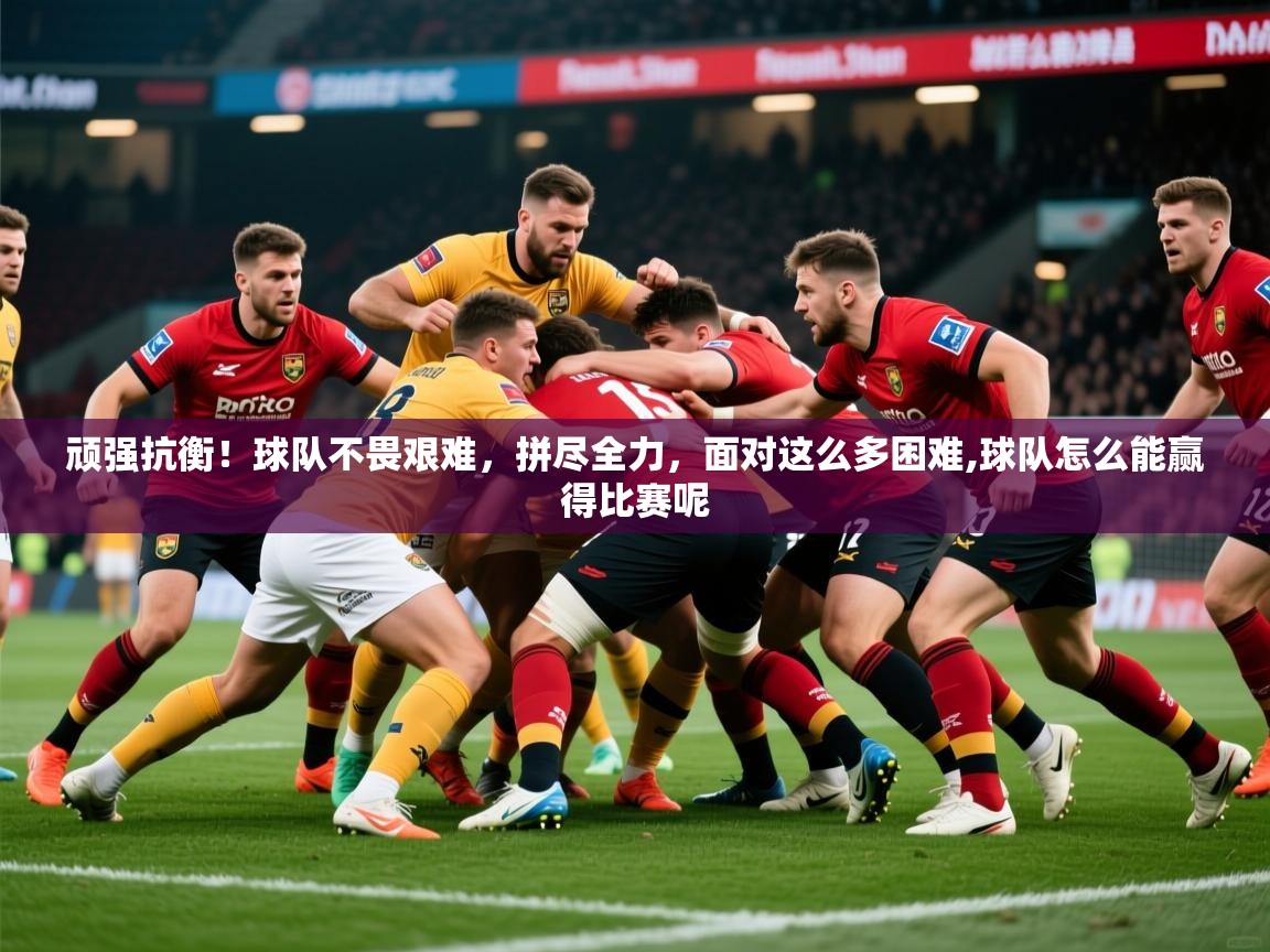 2025意昂体育正规吗顽强抗衡！球队不畏艰难，拼尽全力，面对这么多困难,球队怎么能赢得比赛呢