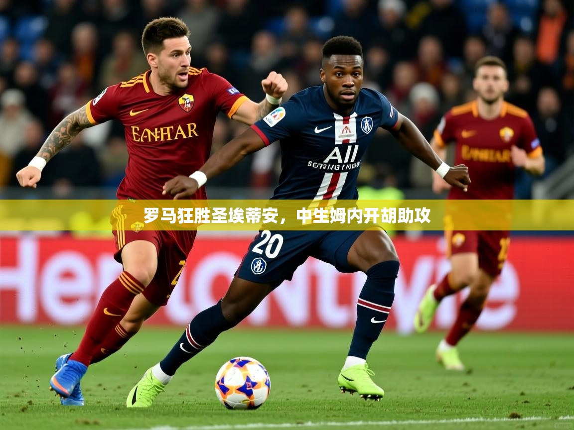 2025意昂体育平台怎么样罗马狂胜圣埃蒂安，中生姆内开胡助攻
