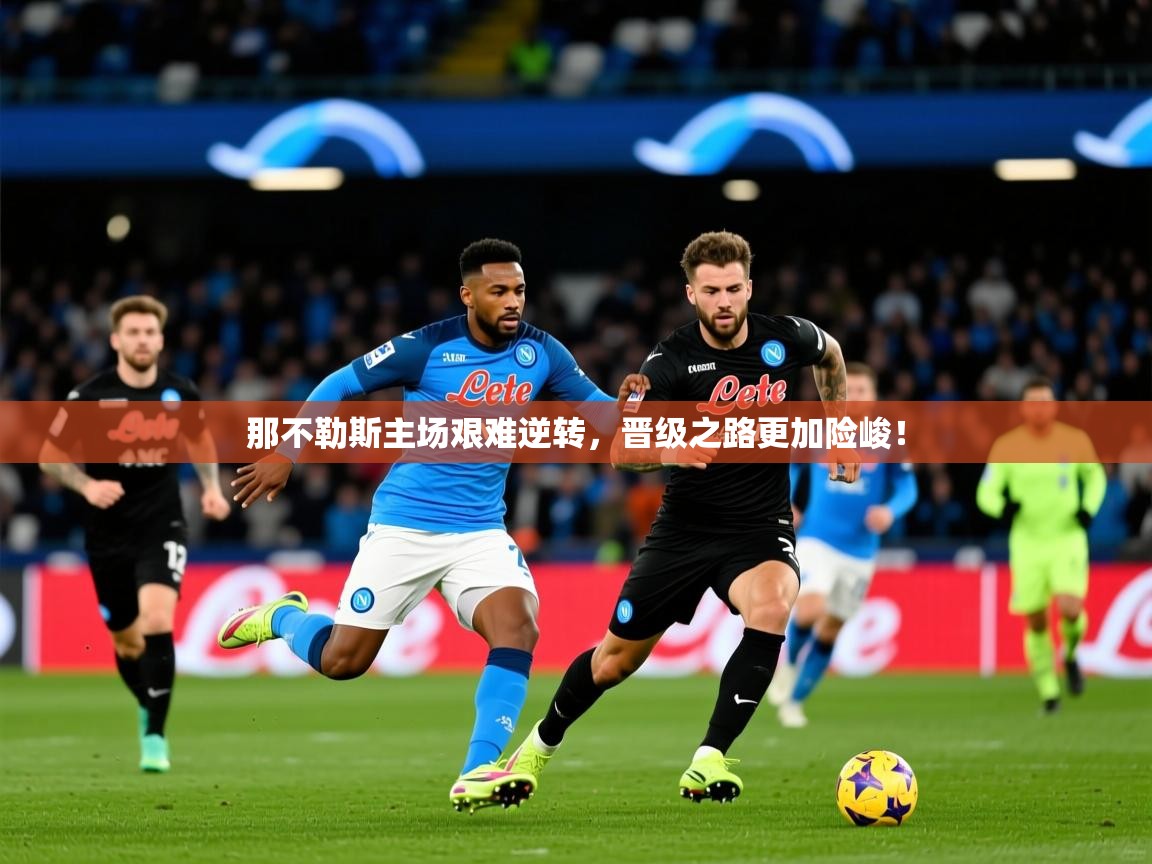 2025意昂体育app下载安装官网那不勒斯主场艰难逆转,晋级之路更加险峻! 第2张