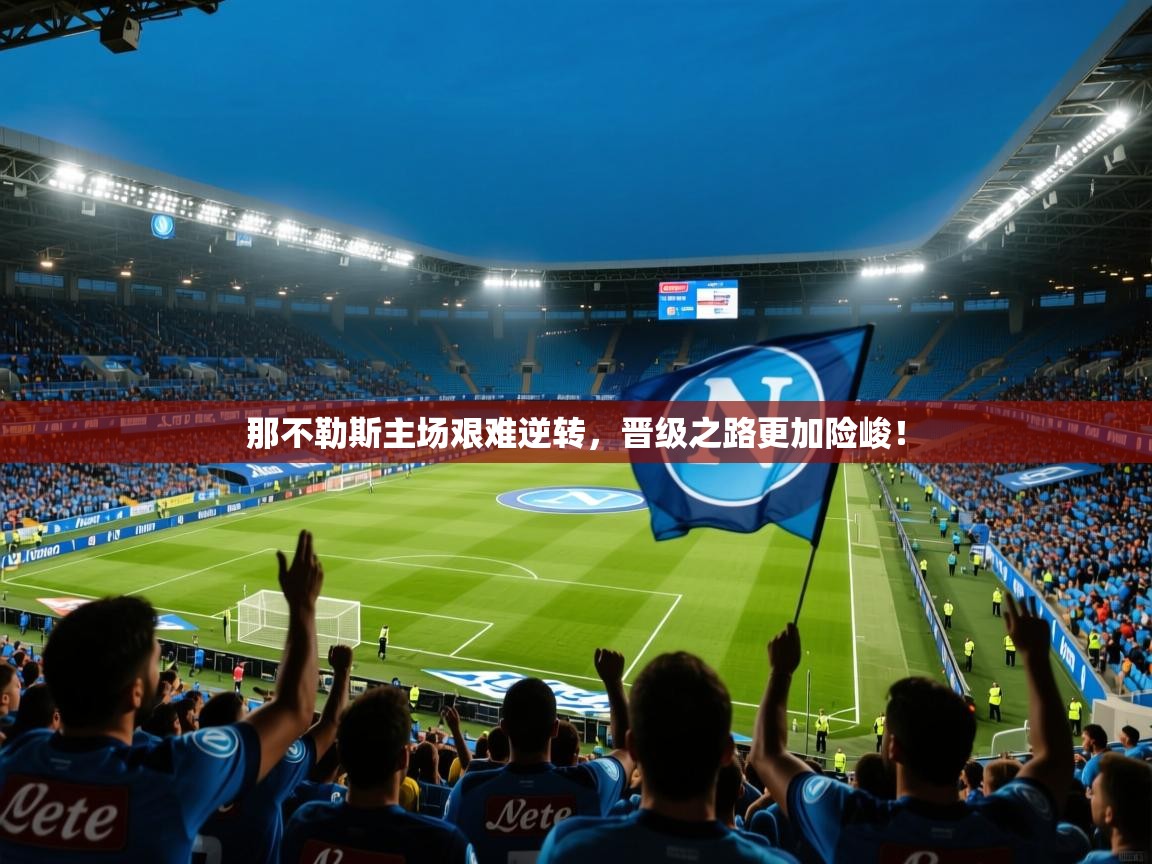 2025意昂体育app下载安装官网那不勒斯主场艰难逆转,晋级之路更加险峻! 第3张