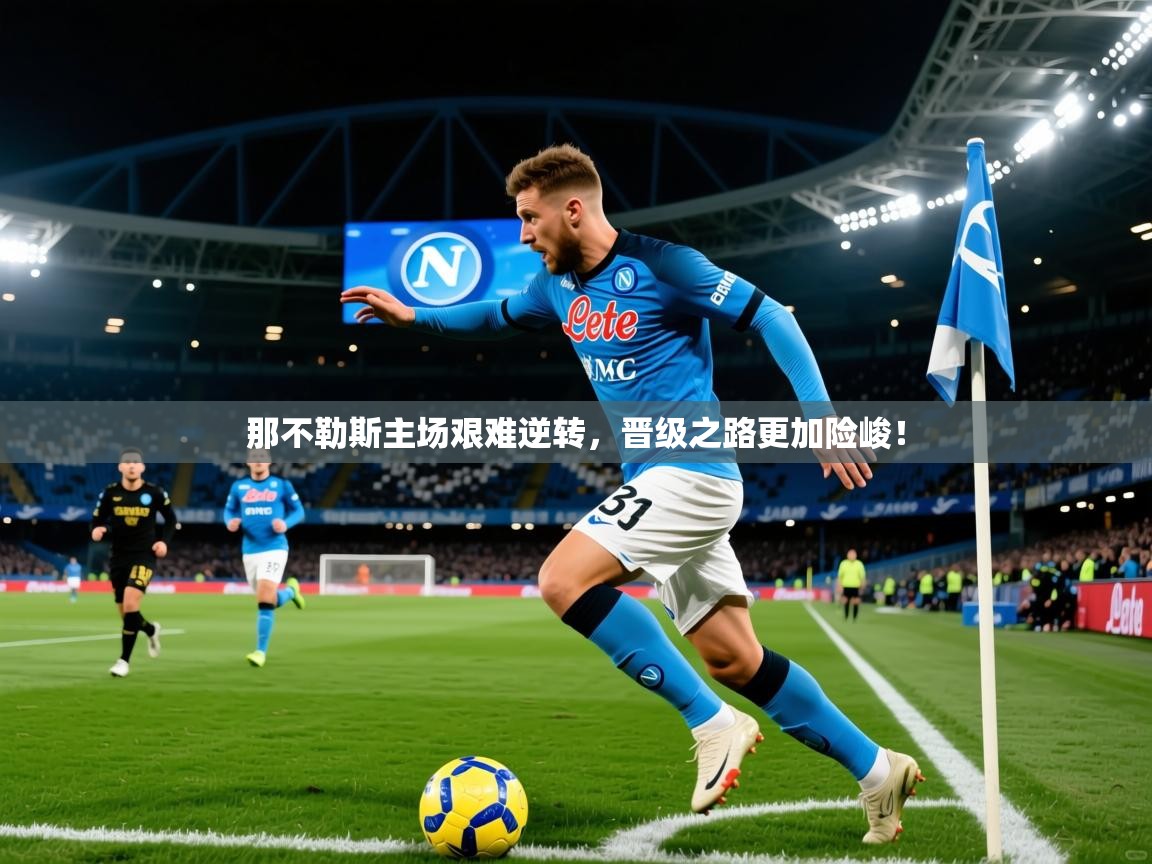 2025意昂体育app下载安装官网那不勒斯主场艰难逆转,晋级之路更加险峻! 第4张
