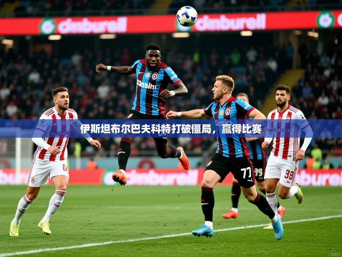 2025意昂体育官网注册伊斯坦布尔巴夫科特打破僵局,赢得比赛 第3张