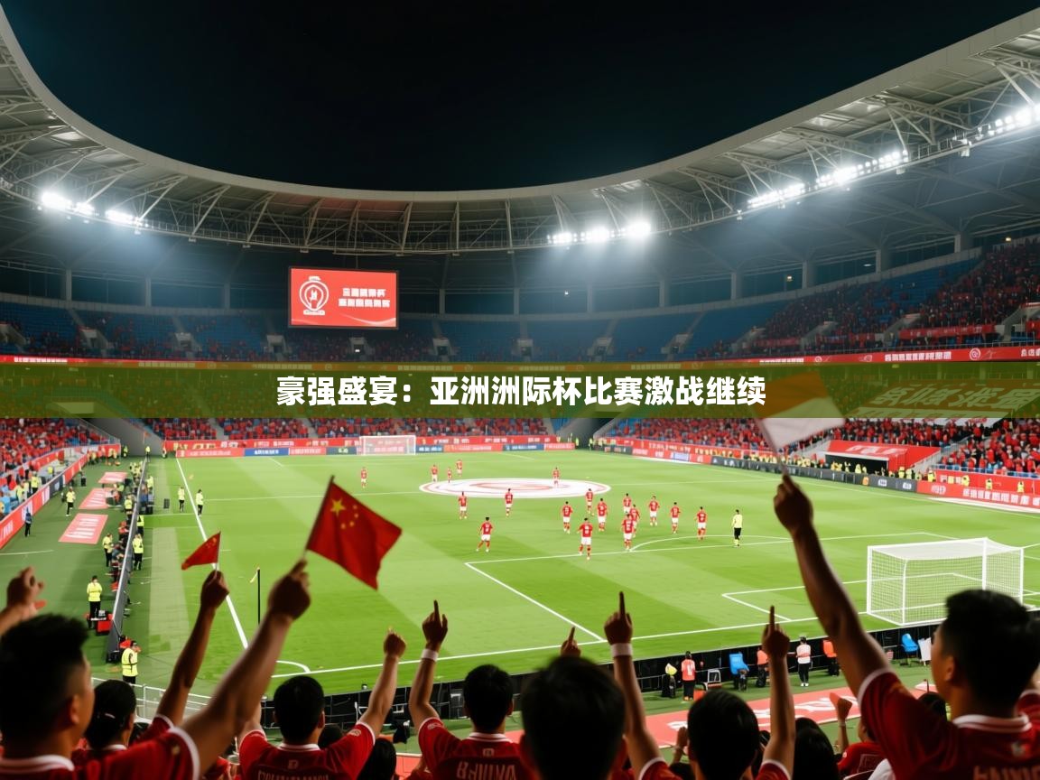 2025意昂体育测速豪强盛宴:亚洲洲际杯比赛激战继续 第2张