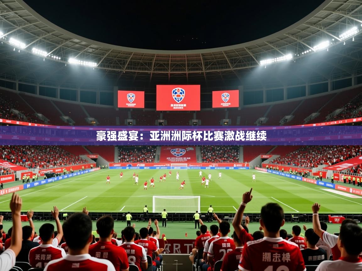 2025意昂体育测速豪强盛宴:亚洲洲际杯比赛激战继续 第3张