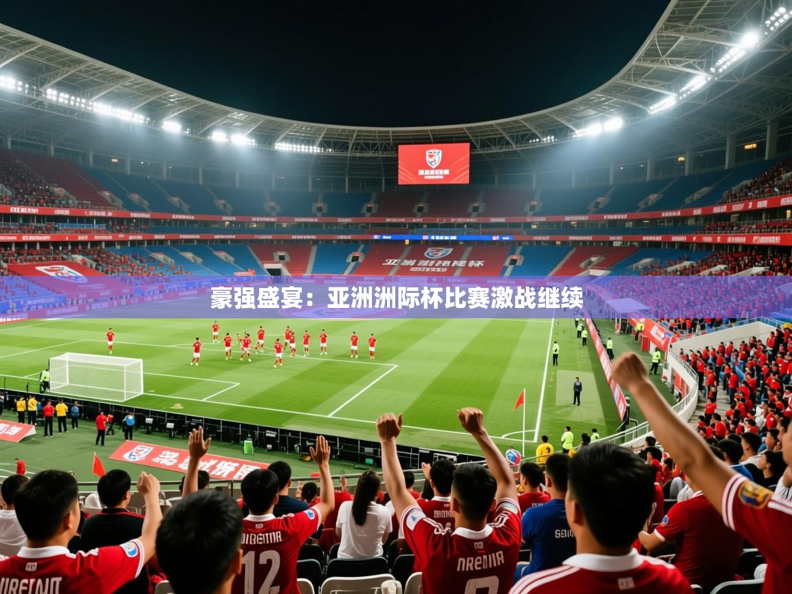 2025意昂体育测速豪强盛宴:亚洲洲际杯比赛激战继续 第4张