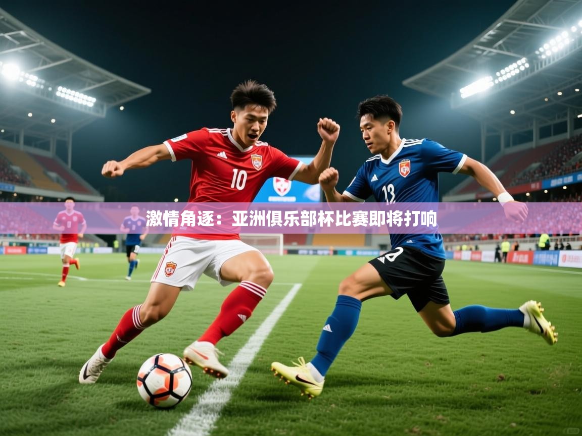 2025意昂体育官网激情角逐:亚洲俱乐部杯比赛即将打响 第1张