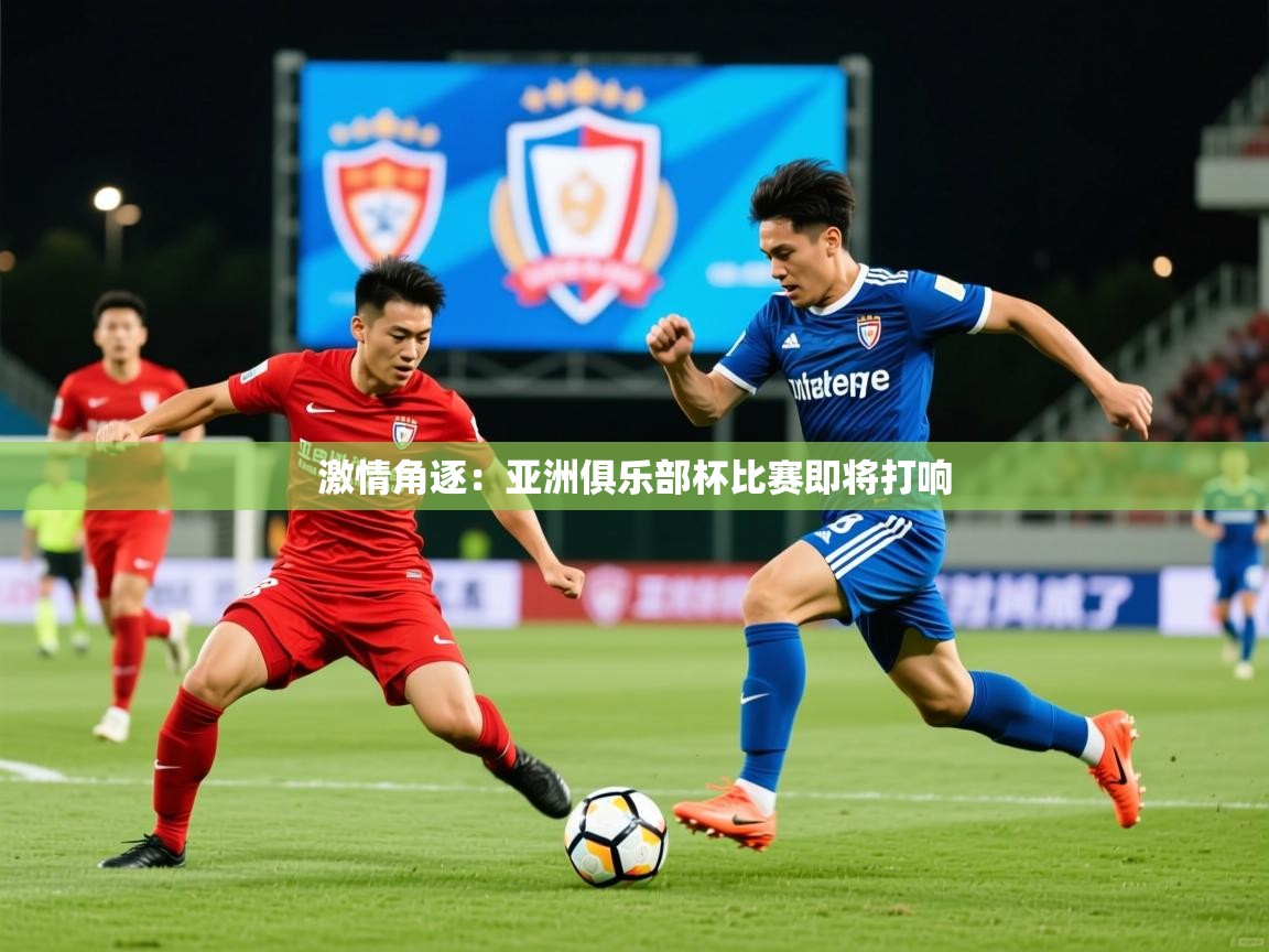 2025意昂体育官网激情角逐:亚洲俱乐部杯比赛即将打响 第2张