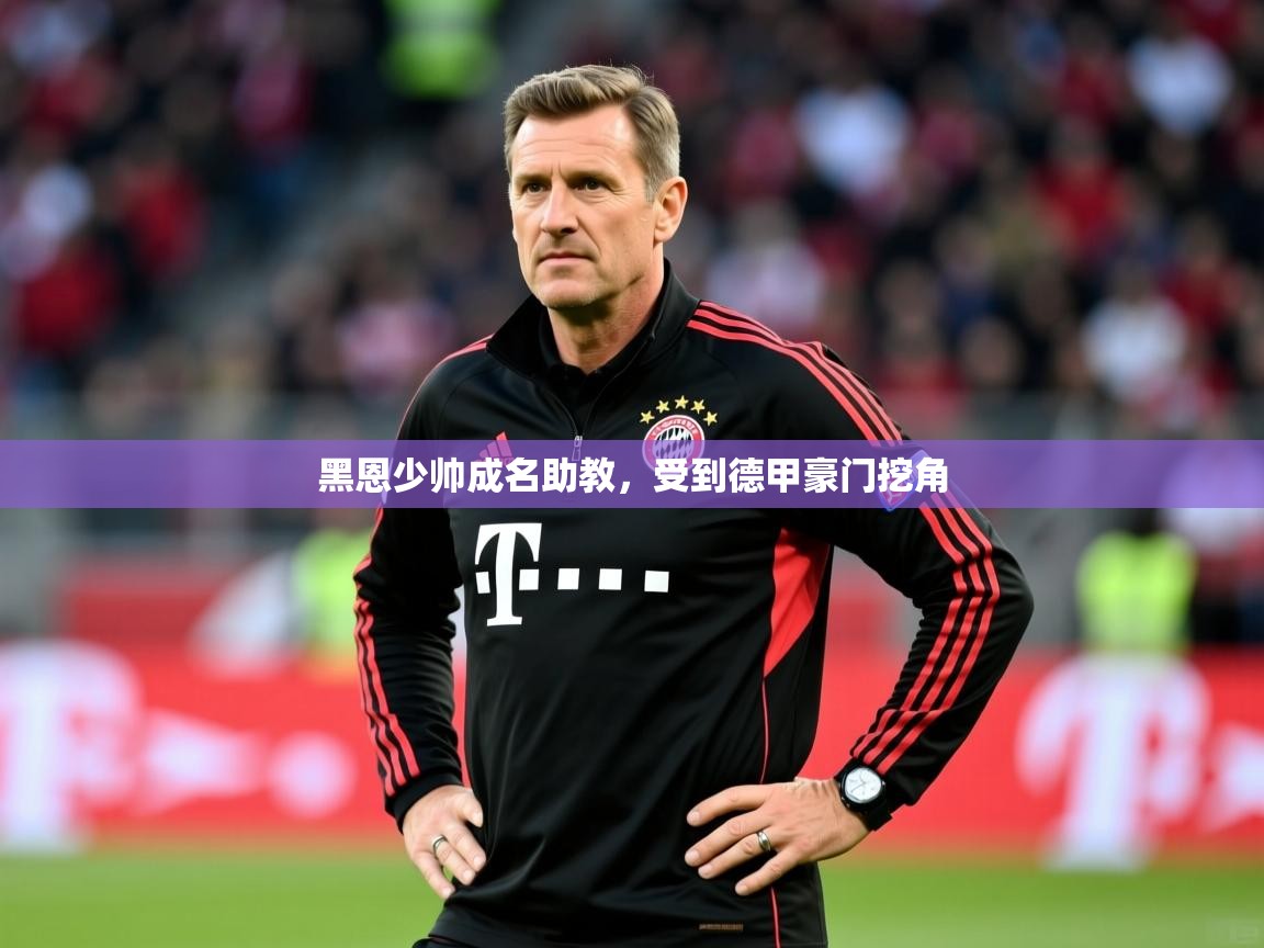 2025意昂体育正规吗黑恩少帅成名助教,受到德甲豪门挖角 第3张