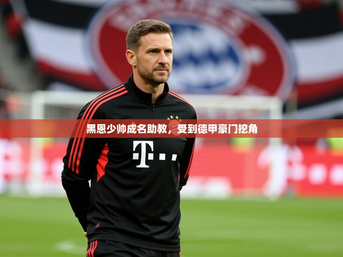 2025意昂体育正规吗黑恩少帅成名助教,受到德甲豪门挖角 第2张
