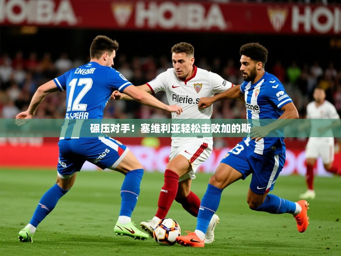 2026意昂体育登录碾压对手！塞维利亚轻松击败加的斯  第1张