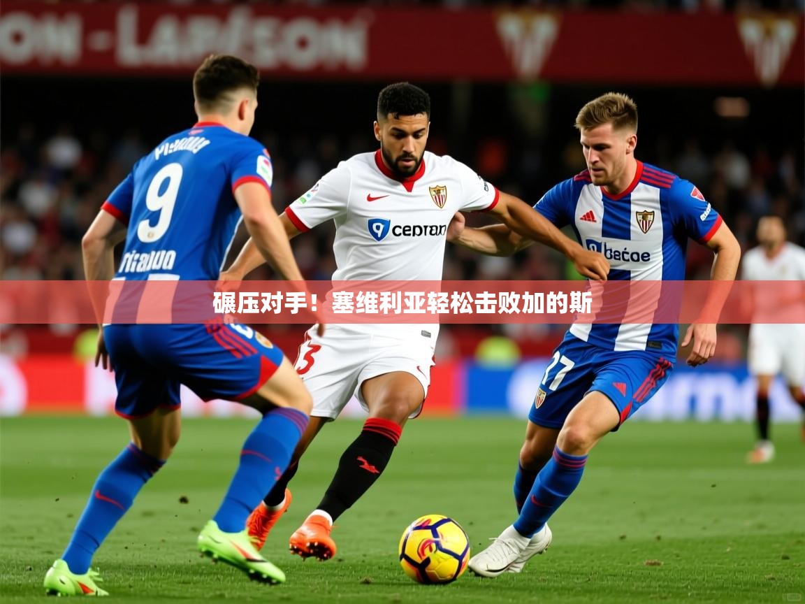 2026意昂体育登录碾压对手！塞维利亚轻松击败加的斯  第2张