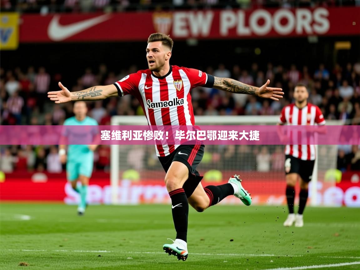 2026v站体育官网塞维利亚惨败!毕尔巴鄂迎来大捷 第1张