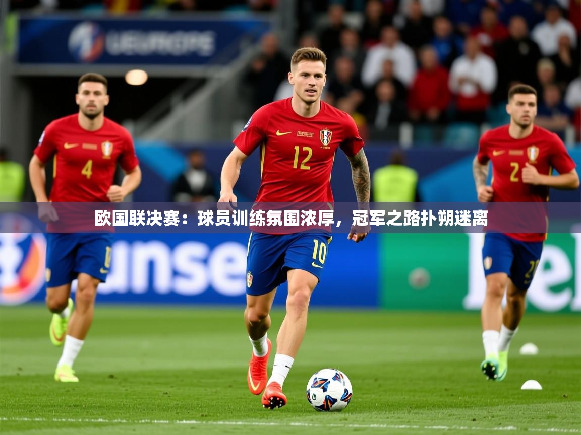 2026意昂体育4欧国联决赛：球员训练氛围浓厚，冠军之路扑朔迷离  第4张