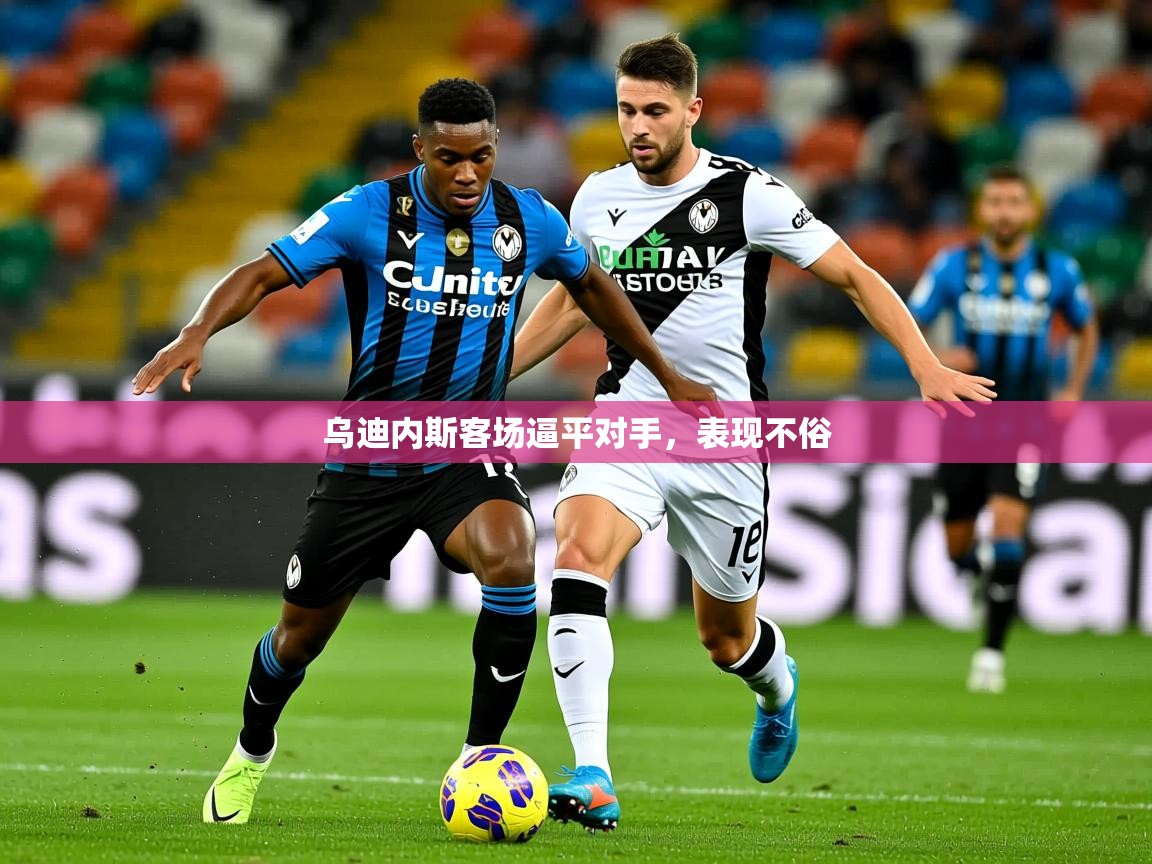 2026意昂体育app下载安装官网乌迪内斯客场逼平对手,表现不俗 第2张