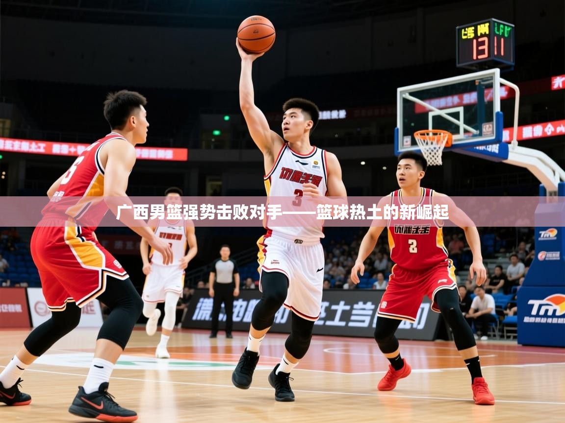 2026意昂体育官方登陆入口广西男篮强势击败对手——篮球热土的新崛起