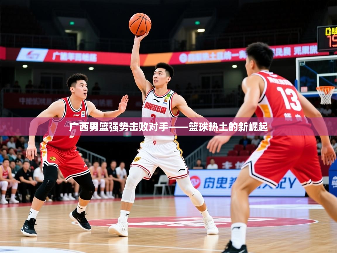 2026意昂体育官方登陆入口广西男篮强势击败对手——篮球热土的新崛起  第2张