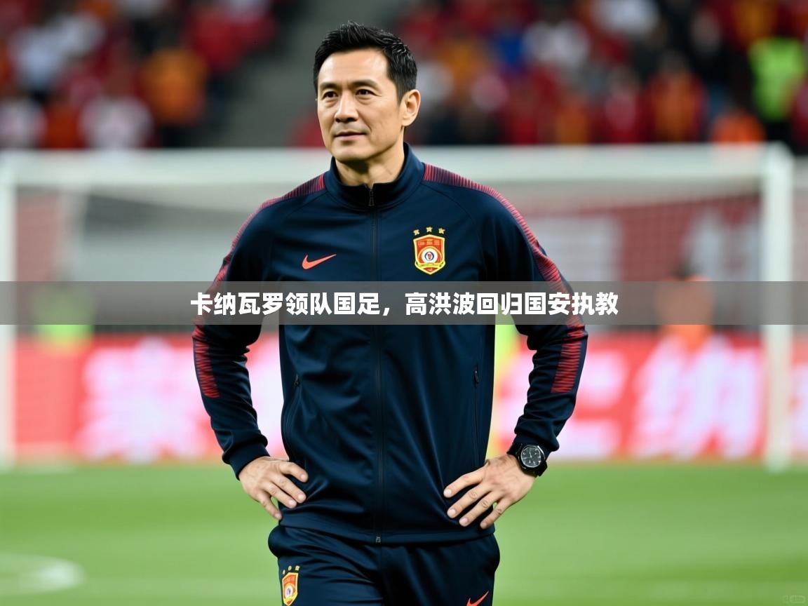 2026意昂体育测速卡纳瓦罗领队国足，高洪波回归国安执教  第3张