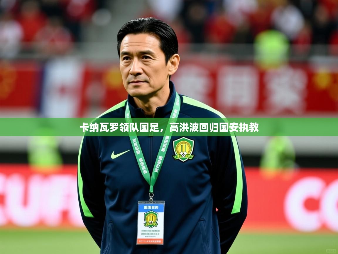 2026意昂体育测速卡纳瓦罗领队国足，高洪波回归国安执教