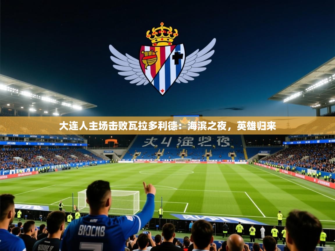 2026意昂体育app下载安装官网大连人主场击败瓦拉多利德:海滨之夜,英雄归来