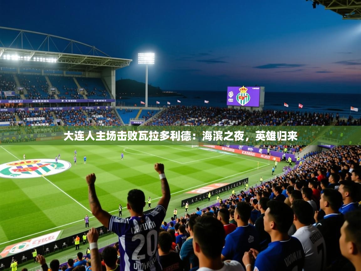 2026意昂体育app下载安装官网大连人主场击败瓦拉多利德：海滨之夜，英雄归来  第2张