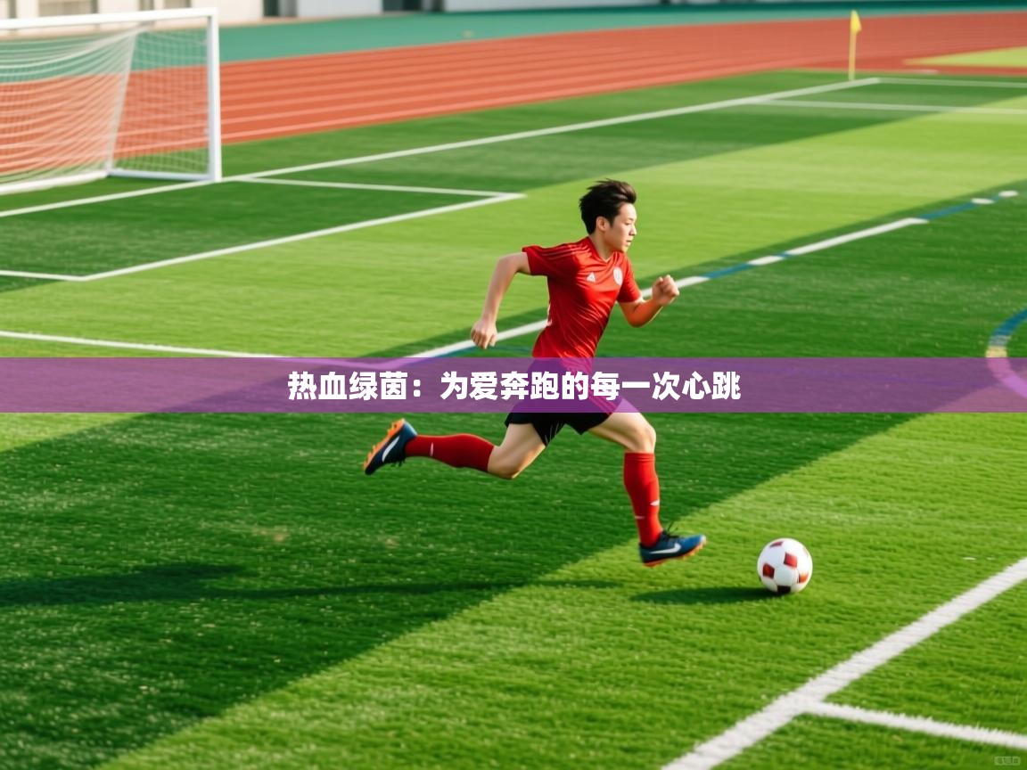 2026意昂体育平台热血绿茵:为爱奔跑的每一次心跳 第3张
